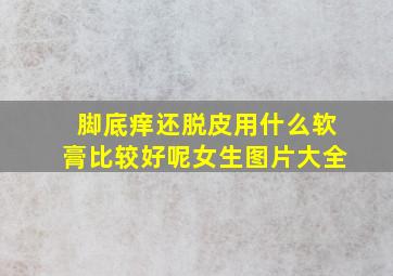 脚底痒还脱皮用什么软膏比较好呢女生图片大全