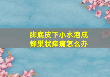 脚底皮下小水泡成蜂巢状痒痛怎么办