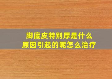 脚底皮特别厚是什么原因引起的呢怎么治疗