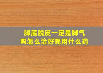 脚底脱皮一定是脚气吗怎么治好呢用什么药