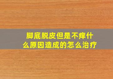 脚底脱皮但是不痒什么原因造成的怎么治疗