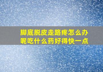 脚底脱皮走路疼怎么办呢吃什么药好得快一点