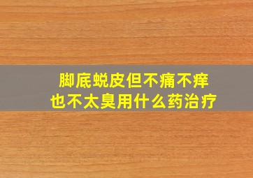 脚底蜕皮但不痛不痒也不太臭用什么药治疗