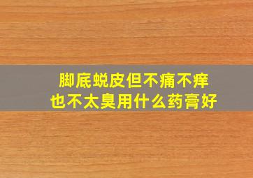 脚底蜕皮但不痛不痒也不太臭用什么药膏好