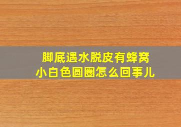 脚底遇水脱皮有蜂窝小白色圆圈怎么回事儿