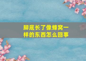 脚底长了像蜂窝一样的东西怎么回事