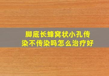 脚底长蜂窝状小孔传染不传染吗怎么治疗好