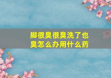 脚很臭很臭洗了也臭怎么办用什么药