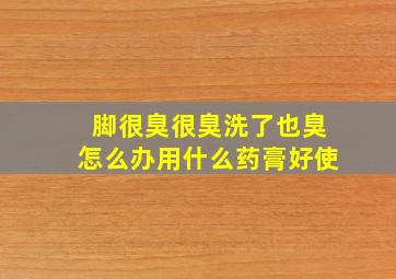 脚很臭很臭洗了也臭怎么办用什么药膏好使