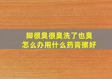 脚很臭很臭洗了也臭怎么办用什么药膏擦好