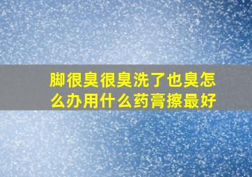 脚很臭很臭洗了也臭怎么办用什么药膏擦最好