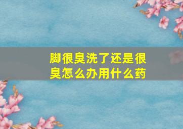 脚很臭洗了还是很臭怎么办用什么药