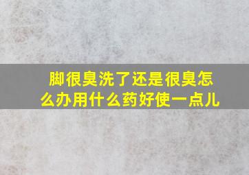 脚很臭洗了还是很臭怎么办用什么药好使一点儿