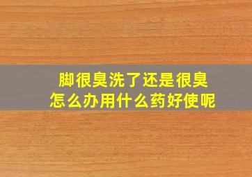 脚很臭洗了还是很臭怎么办用什么药好使呢