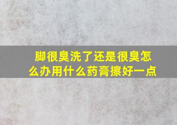 脚很臭洗了还是很臭怎么办用什么药膏擦好一点