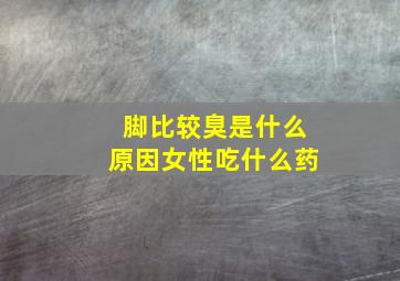 脚比较臭是什么原因女性吃什么药