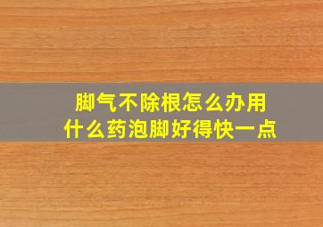 脚气不除根怎么办用什么药泡脚好得快一点