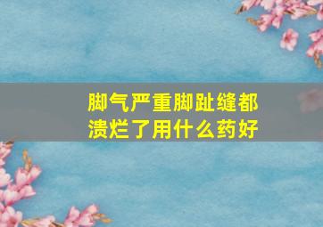 脚气严重脚趾缝都溃烂了用什么药好