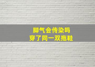 脚气会传染吗穿了同一双拖鞋