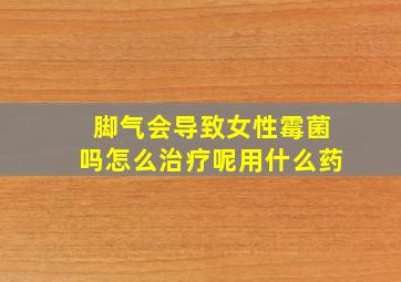 脚气会导致女性霉菌吗怎么治疗呢用什么药