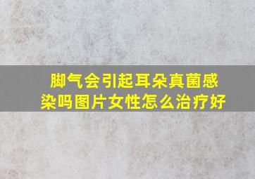 脚气会引起耳朵真菌感染吗图片女性怎么治疗好