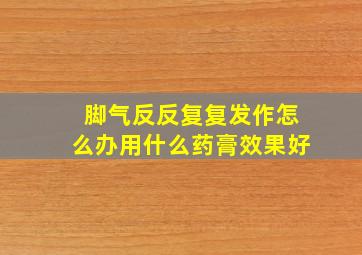 脚气反反复复发作怎么办用什么药膏效果好