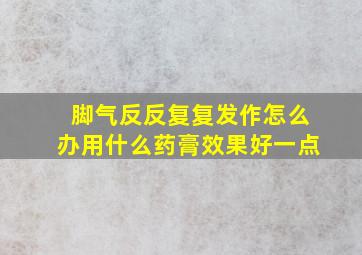 脚气反反复复发作怎么办用什么药膏效果好一点