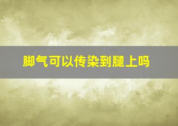 脚气可以传染到腿上吗