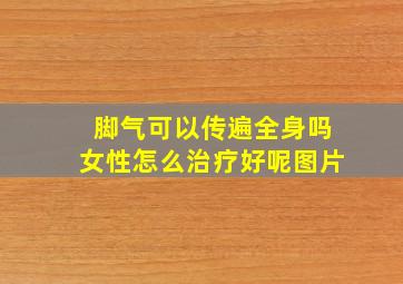 脚气可以传遍全身吗女性怎么治疗好呢图片