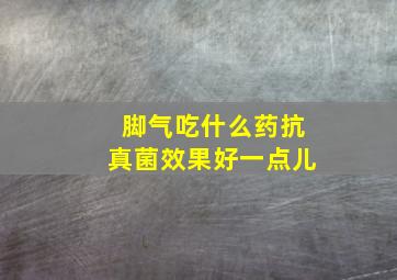 脚气吃什么药抗真菌效果好一点儿