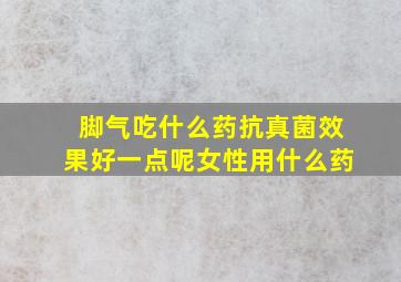 脚气吃什么药抗真菌效果好一点呢女性用什么药