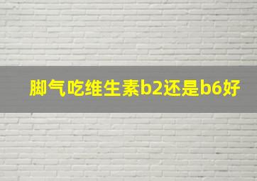 脚气吃维生素b2还是b6好