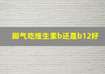 脚气吃维生素b还是b12好