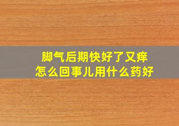 脚气后期快好了又痒怎么回事儿用什么药好