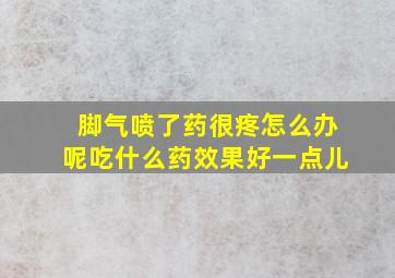 脚气喷了药很疼怎么办呢吃什么药效果好一点儿