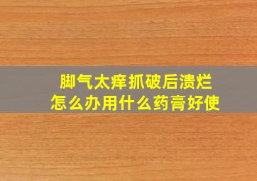 脚气太痒抓破后溃烂怎么办用什么药膏好使