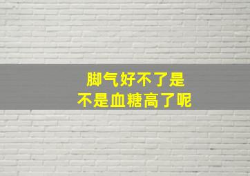 脚气好不了是不是血糖高了呢