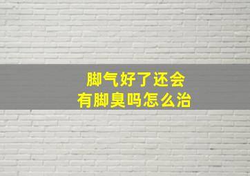 脚气好了还会有脚臭吗怎么治