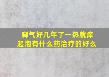 脚气好几年了一热就痒起泡有什么药治疗的好么