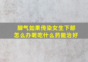 脚气如果传染女生下部怎么办呢吃什么药能治好