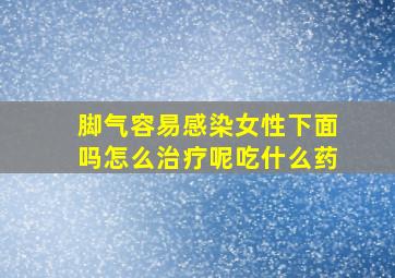 脚气容易感染女性下面吗怎么治疗呢吃什么药