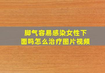 脚气容易感染女性下面吗怎么治疗图片视频