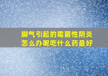 脚气引起的霉菌性阴炎怎么办呢吃什么药最好