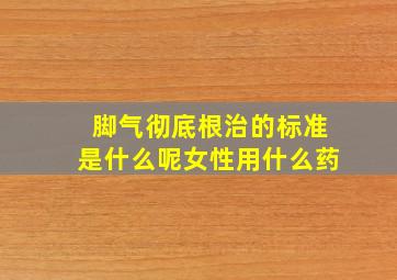 脚气彻底根治的标准是什么呢女性用什么药