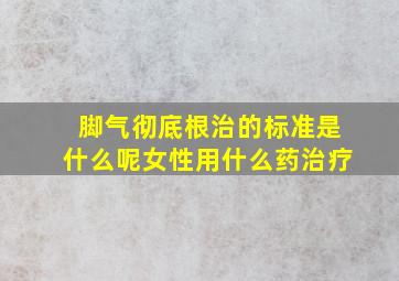 脚气彻底根治的标准是什么呢女性用什么药治疗