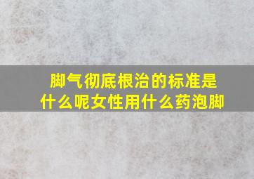 脚气彻底根治的标准是什么呢女性用什么药泡脚