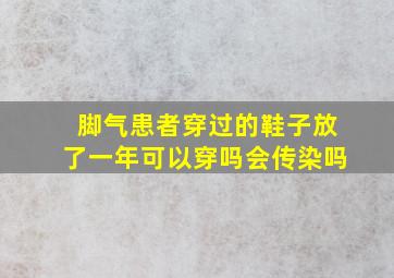 脚气患者穿过的鞋子放了一年可以穿吗会传染吗