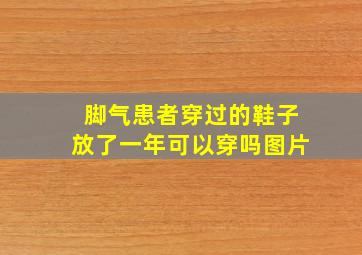 脚气患者穿过的鞋子放了一年可以穿吗图片