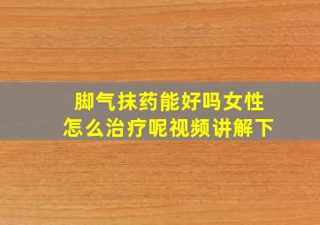 脚气抹药能好吗女性怎么治疗呢视频讲解下