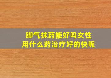 脚气抹药能好吗女性用什么药治疗好的快呢